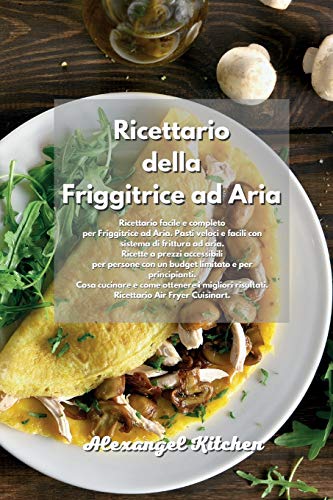 Ricettario della Friggitrice ad Aria: Ricettario facile e completo per Friggitrice ad Aria. Pasti veloci e facili con sistema di frittura ad aria. ... e per principianti. Cosa cucinare e come ott