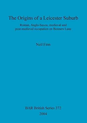 The Origins of a Leicester Suburb: Roman, Anglo-Saxon, medieval and post-medieval occupation on Bonners Lane (BAR British)