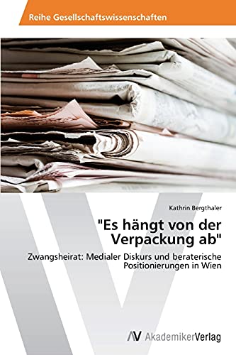 Es hängt von der Verpackung ab: Zwangsheirat: Medialer Diskurs und beraterische Positionierungen in Wien