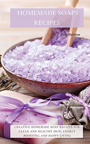 HOMEMADE SOAPS RECIPES: Creative Homemade Soap Recipes for Clean and Healthy Skin, Energy Boosting and Happy Living