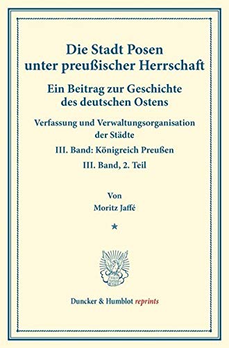 Die Stadt Posen unter preußischer Herrschaft.: Ein Beitrag zur Geschichte des deutschen Ostens. Verfassung und Verwaltungsorganisation der Städte. ... 119-II). (Duncker & Humblot reprints, Band 3)