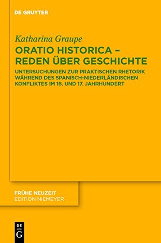 Oratio historica - Reden über Geschichte: Untersuchungen zur praktischen Rhetorik während des spanisch-niederländischen Konfliktes im 16. und 17. Jahrhunderts (Frühe Neuzeit, Band 156)