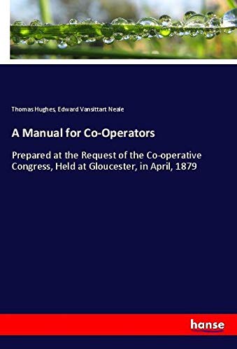 A Manual for Co-Operators: Prepared at the Request of the Co-operative Congress, Held at Gloucester, in April, 1879