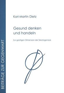 Gesund denken und handeln: Zur geistigen Dimension der Salutogenese (Beiträge zur Gegenwart)