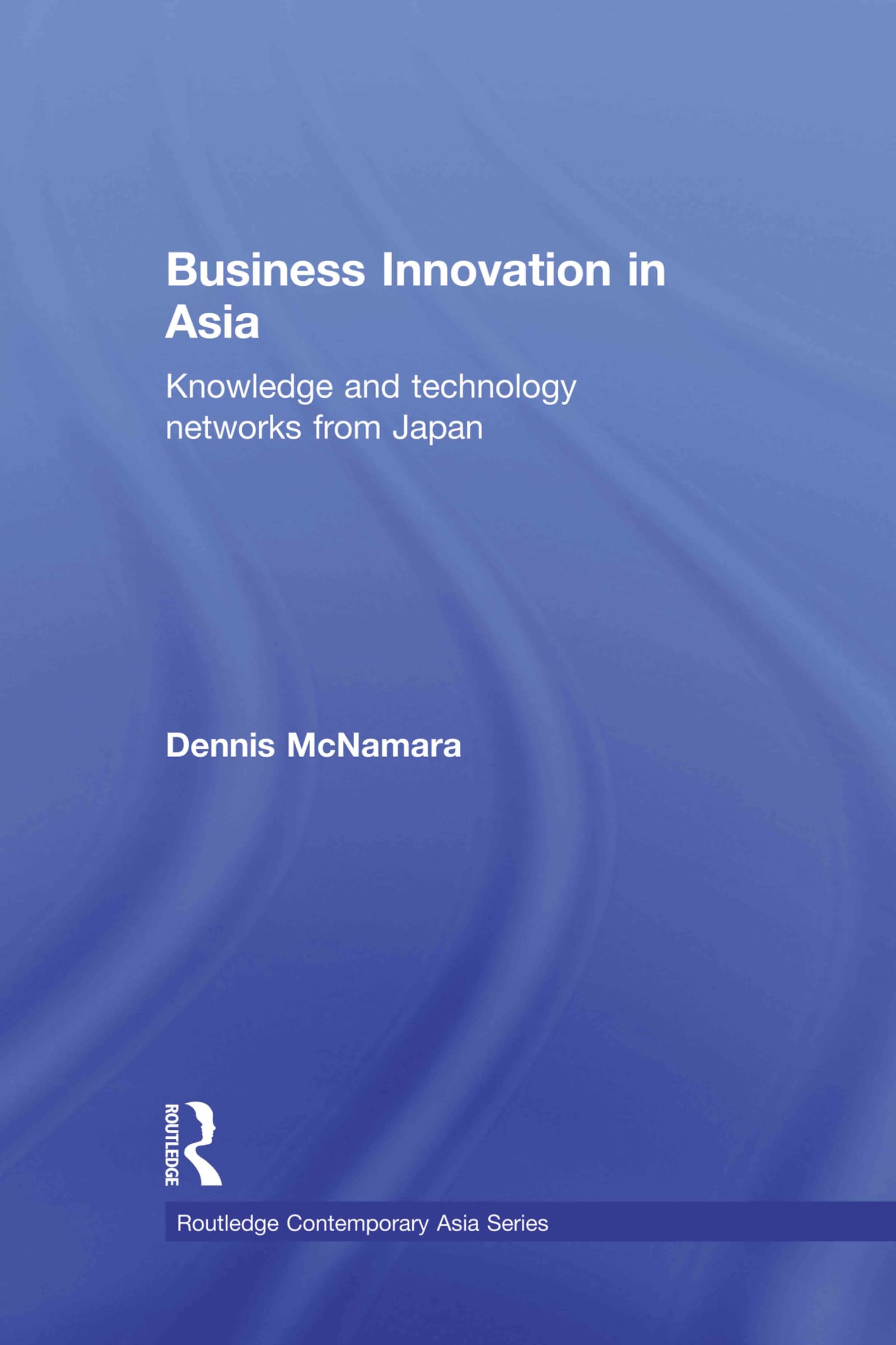Business Innovation in Asia: Knowledge and Technology Networks from Japan (Routledge Contemporary Asia)