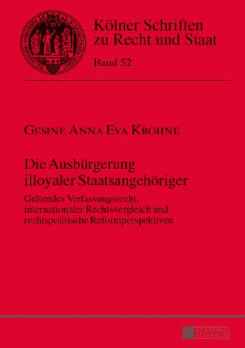Die Ausbürgerung illoyaler Staatsangehöriger: Geltendes Verfassungsrecht, internationaler Rechtsvergleich und rechtspolitische Reformperspektiven (Kölner Schriften zu Recht und Staat)
