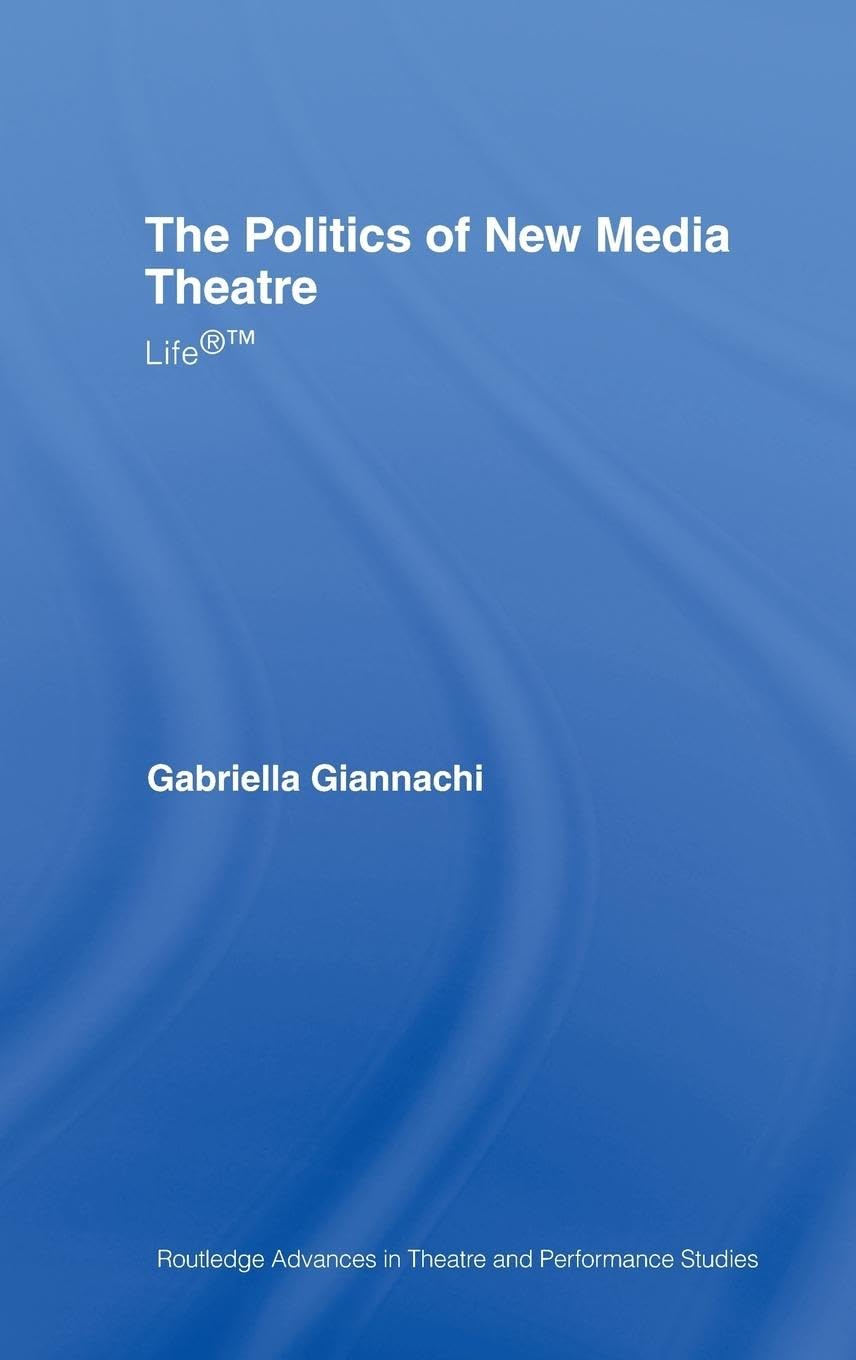 The Politics of New Media Theatre: Life®(TM) (Routledge Advances in Theatre & Performance Studies)