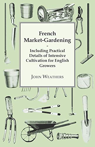 French Market-Gardening: Including Practical Details Of Intensive Cultivation For English Growers