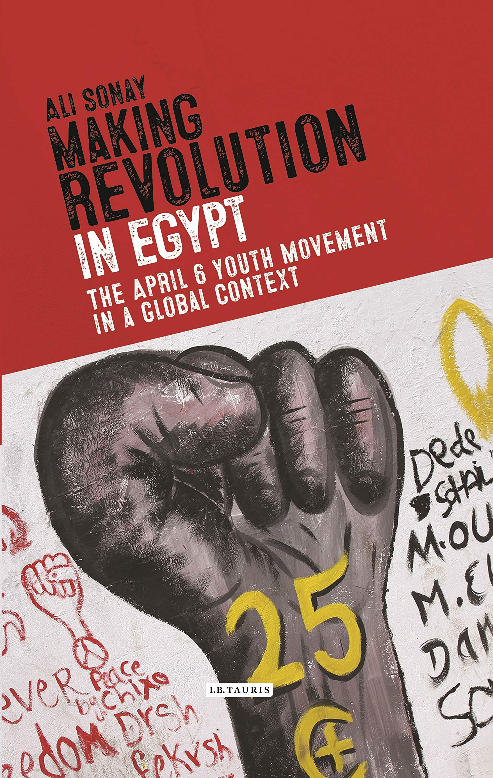 Making Revolution in Egypt: The 6 April Youth Movement in a Global Context (Library of Modern Middle East Studies, 197)