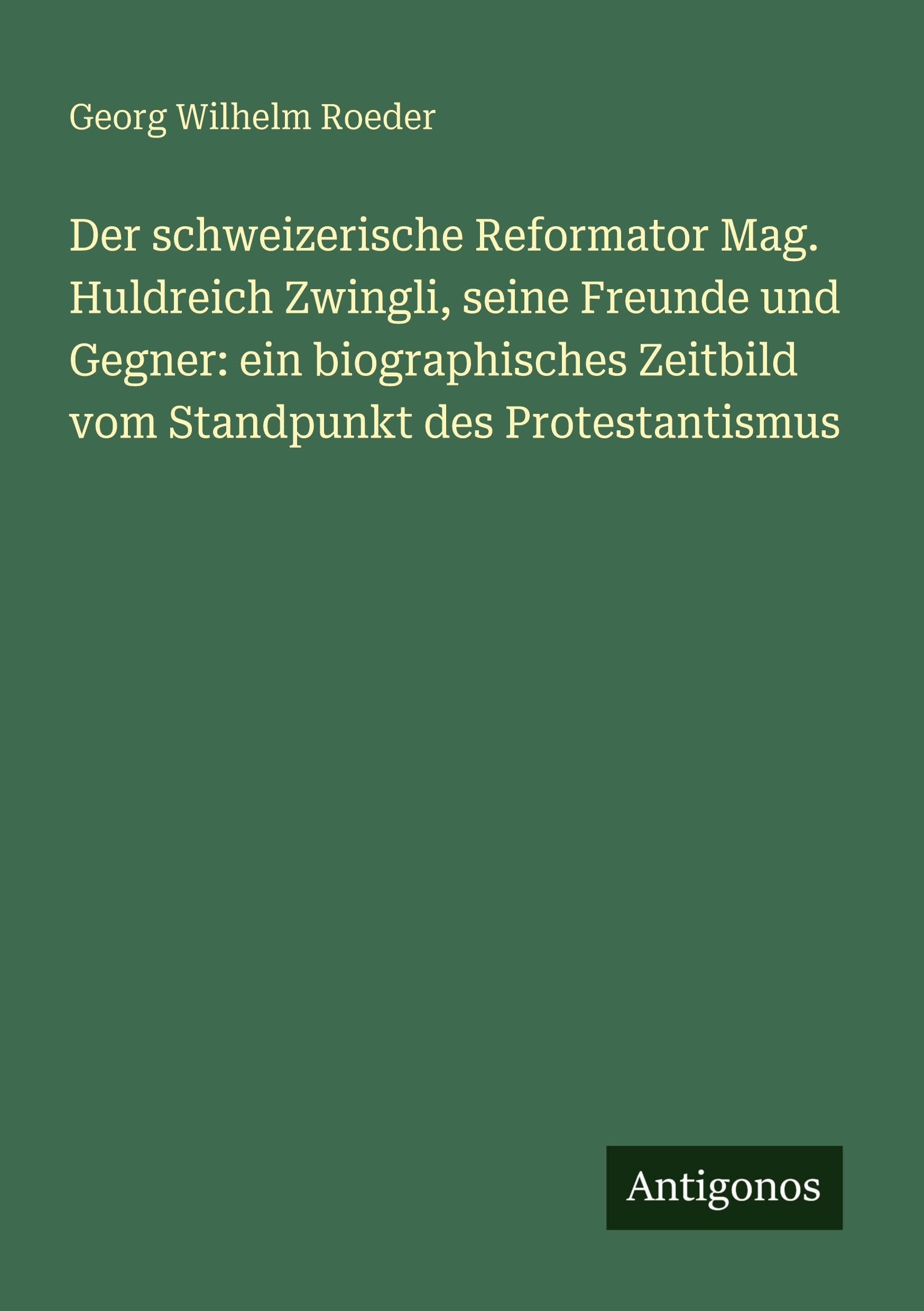 Der schweizerische Reformator Mag. Huldreich Zwingli, seine Freunde und Gegner: ein biographisches Zeitbild vom Standpunkt des Protestantismus