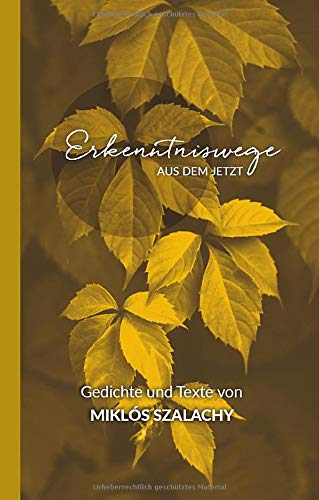 Erkenntniswege aus dem Jetzt: Gedichte und Texte von Miklós Szalachy