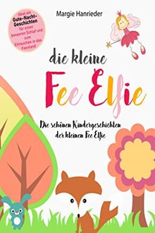 Die kleine Fee Elfie: Die schönen Kindergeschichten der kleinen Fee Elfie. Ideal als Gutenachtgeschichten für einen besseren Schlaf und zum Eintauchen in das Feenland