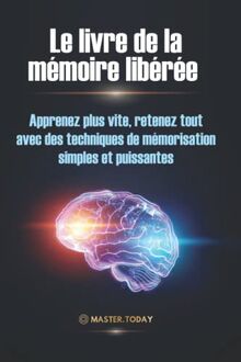Le livre de la mémoire libérée: Apprenez plus vite, retenez tout avec des techniques de mémorisation simples et puissantes