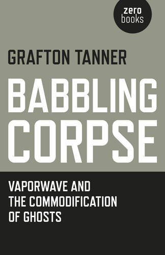 Grafton Tanner Babbling Corpse, Vaporwave And The Commodification Of Ghosts