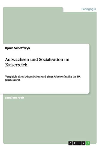 Aufwachsen und Sozialisation im Kaiserreich: Vergleich einer bürgerlichen und einer Arbeiterfamilie im 19. Jahrhundert
