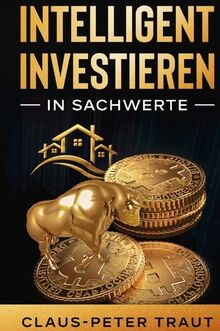 Intelligent investieren in Sachwerte: Wie Sie durch Investitionen in Aktien, Immobilien, ETFs, Edelmetalle & Bitcoin Ihr Vermögen aufbauen und finanziell frei werden