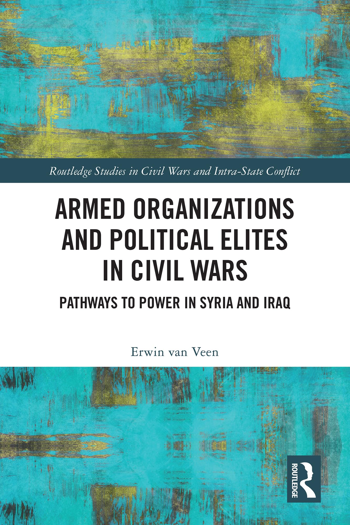 Armed Organizations and Political Elites in Civil Wars: Pathways to Power in Syria and Iraq (Routledge Studies in Civil Wars and Intra-state Conflict)