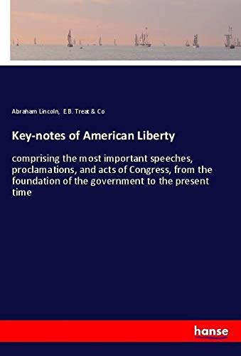 Key-notes of American Liberty: comprising the most important speeches, proclamations, and acts of Congress, from the foundation of the government to the present time