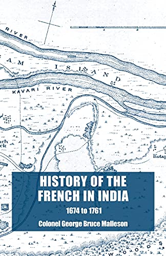 History of the French in India: From the Founding of Pondicherry in 1674 to the capture of that Place in 1761