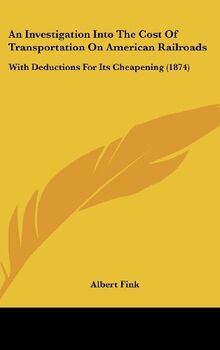 An Investigation Into The Cost Of Transportation On American Railroads: With Deductions For Its Cheapening (1874)