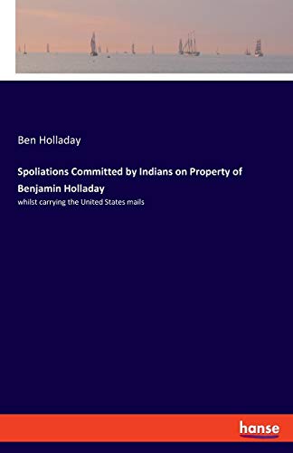 Spoliations Committed by Indians on Property of Benjamin Holladay: whilst carrying the United States mails
