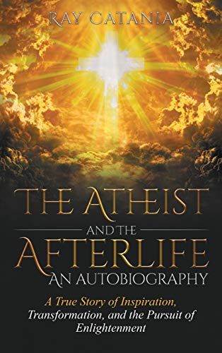 The Atheist and the Afterlife - an Autobiography: A True Story of Inspiration, Transformation, and the Pursuit of Enlightenment (Ray Catania's Awakening, Band 1)