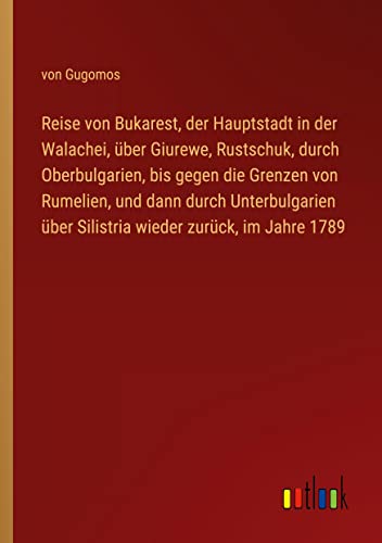 Reise von Bukarest, der Hauptstadt in der Walachei, über Giurewe, Rustschuk, durch Oberbulgarien, bis gegen die Grenzen von Rumelien, und dann durch ... über Silistria wieder zurück, im Jahre 1789