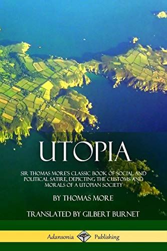 Utopia: Sir Thomas More's Classic Book of Social and Political Satire, Depicting the Customs and Morals of a Utopian Society