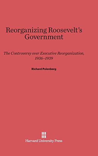 Reorganizing Roosevelt's Government: The Controversy Over Executive Reorganization, 1936-1939