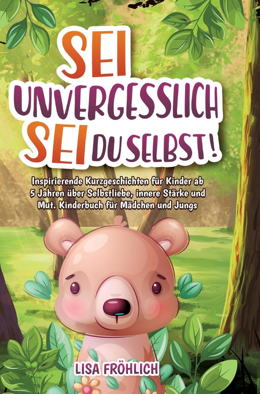Sei unvergesslich, sei du selbst!: Inspirierende Kurzgeschichten für Kinder ab 5 Jahren über Selbstliebe, innere Stärke und Mut. Kinderbuch für Mädchen und Jungs
