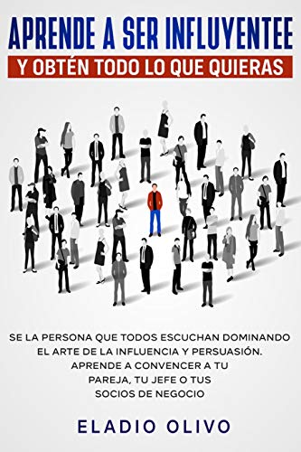 Aprende a ser influyente y obtén todo lo que quieras: Se la persona que todos escuchan dominando el arte de la influencia y persuasión. Aprende a convencer a tu pareja, tu jefe o tus socios de negocio