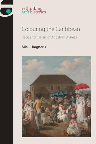 Colouring the Caribbean: Race and the art of Agostino Brunias (Rethinking Art's Histories)