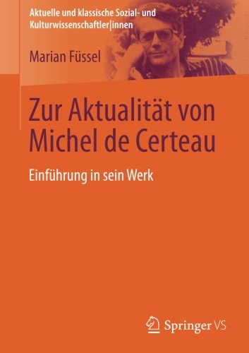 Zur Aktualitat von Michel de Certeau: Einfuhrung in sein Werk (Aktuelle und klassische Sozial- und Kulturwissenschaftler innen)