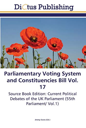 Parliamentary Voting System and Constituencies Bill Vol. 17: Source Book Edition: Current Political Debates of the UK Parliament (55th Parliament/ Vol.1)
