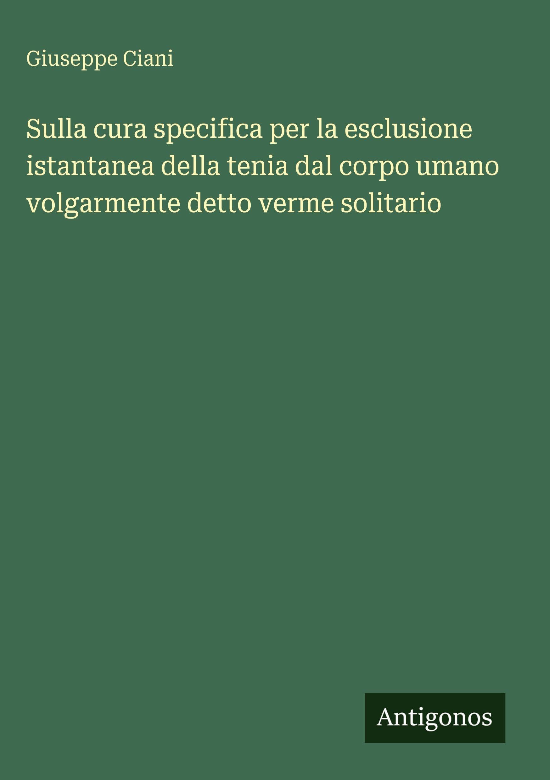 Sulla cura specifica per la esclusione istantanea della tenia dal corpo umano volgarmente detto verme solitario