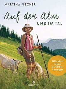 Auf der Alm und im Tal: Glücklich leben als Selbstversorger