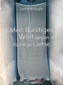 Mein durstiges Wort gegen die flüchtige Liebe: Eine Lyrikanthologie