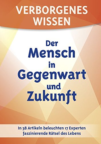 Verborgenes Wissen - Der Mensch in Gegenwart und Zukunft: In 38 Artikeln beleuchten 17 Experten faszinierende Rätsel des Lebens