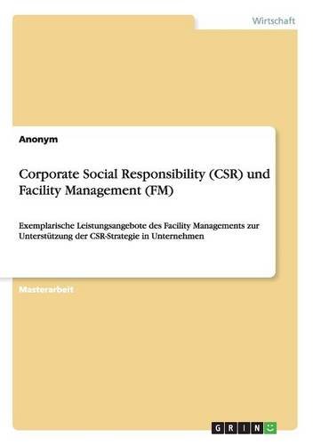 Corporate Social Responsibility (CSR) und Facility Management (FM): Exemplarische Leistungsangebote des Facility Managements zur Unterstützung der CSR-Strategie in Unternehmen