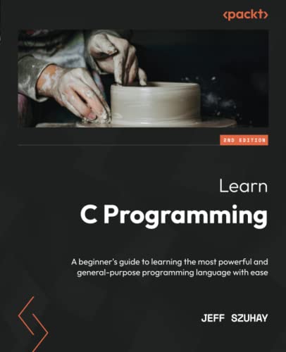 Jeff Szuhay Learn C Programming, A Beginner's Guide To Learning The Most Powerful And General-purpose Programming Language With Ease, 2nd Edition