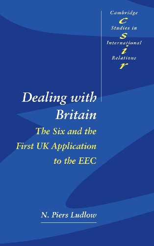 Dealing with Britain: The Six and the First UK Application to the EEC (Cambridge Studies in International Relations, Band 56)