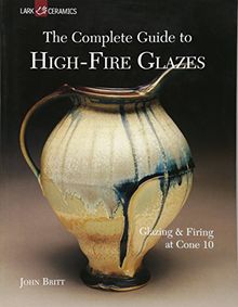 The Complete Guide to High-Fire Glazes: Glazing & Firing at Cone 10: Glazing and Firing at Cone 10 (Lark Ceramics Books)