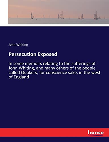 Persecution Exposed: In some memoirs relating to the sufferings of John Whiting, and many others of the people called Quakers, for conscience sake, in the west of England