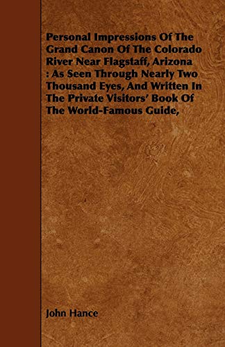 Personal Impressions Of The Grand Canon Of The Colorado River Near Flagstaff, Arizona: As Seen Through Nearly Two Thousand Eyes, And Written In The Private Visitors' Book Of The World-Famous Guide,