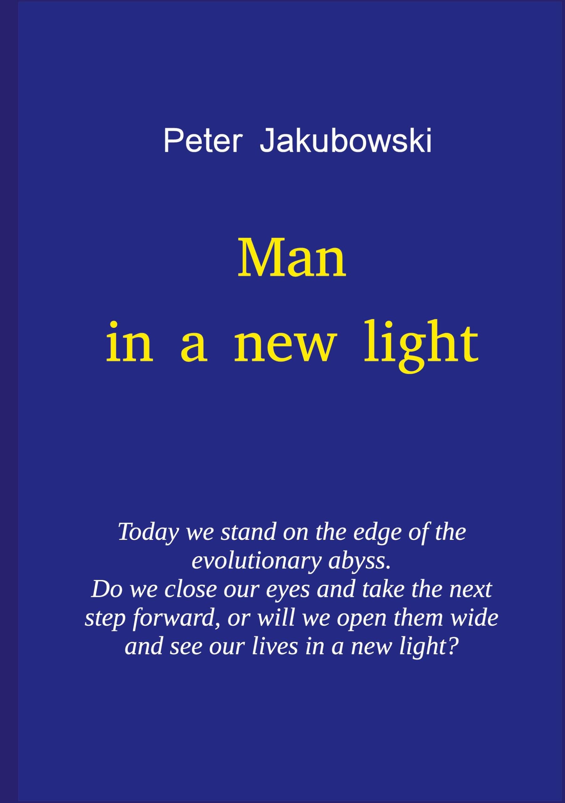 Man in a new light: Today we stand on the edge of the evolutionary abyss. Do we close our eyes and take the next step forward, or will we open them wide and see our lives in a new light?