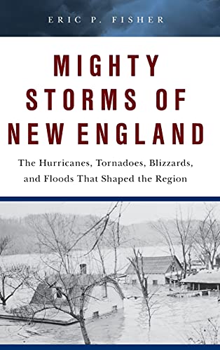 Mighty Storms of New England: The Hurricanes, Tornadoes, Blizzards, and Floods That Shaped the Region
