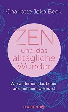 Zen und das alltägliche Wunder: Wie wir lernen, das Leben anzunehmen, wie es ist