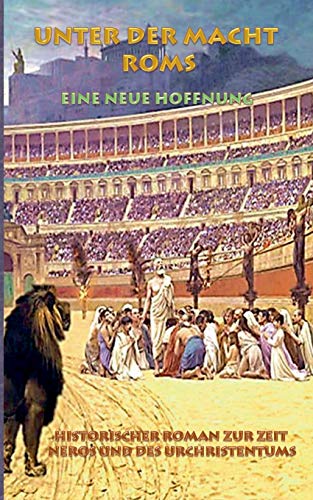 Unter der Macht Roms - Eine neue Hoffnung: Historischer Roman zur Zeit Neros und des Urchristentums; römisches Reich; Christ; Christlicher Glaube, ... Jesus, Gott, Glaube, Arena, Gladiator