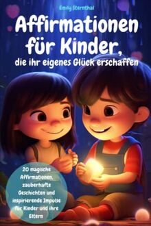 Affirmationen für Kinder, die ihr eigenes Glück erschaffen: 20 magische Affirmationen, zauberhafte Geschichten und inspirierende Impulse für Kinder und ihre Eltern – Kinderbuch ab 3 Jahre