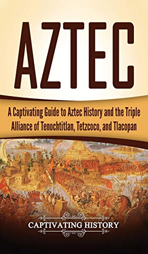 Aztec: A Captivating Guide to Aztec History and the Triple Alliance of Tenochtitlan, Tetzcoco, and Tlacopan